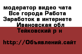 модератор видео-чата - Все города Работа » Заработок в интернете   . Ивановская обл.,Тейковский р-н